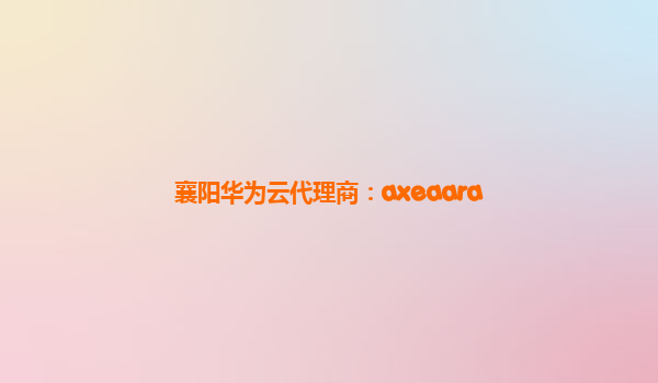 襄阳华为云代理商：axeaara