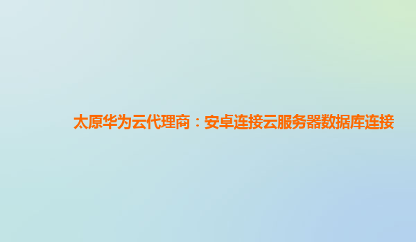 太原华为云代理商：安卓连接云服务器数据库连接