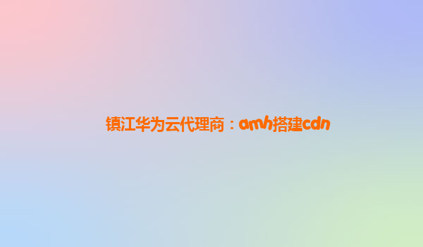 镇江华为云代理商：amh搭建cdn