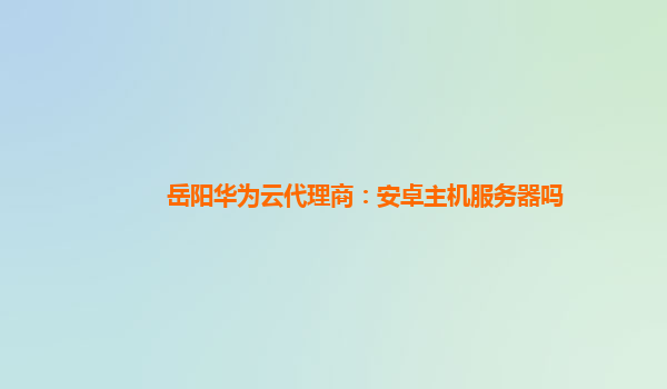 岳阳华为云代理商：安卓主机服务器吗