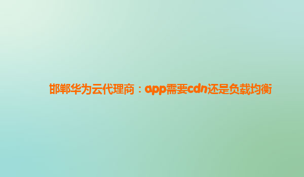 邯郸华为云代理商：app需要cdn还是负载均衡