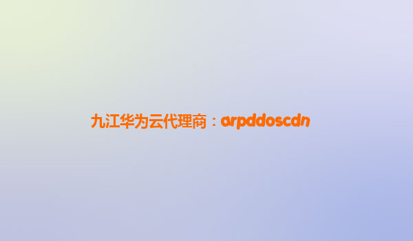 九江华为云代理商：arpddoscdn