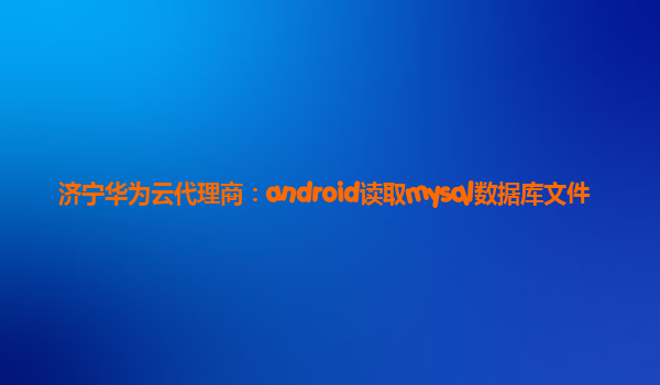 济宁华为云代理商：android读取mysql数据库文件