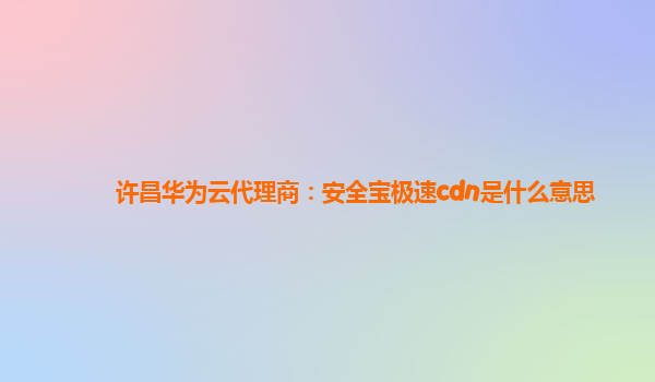 许昌华为云代理商：安全宝极速cdn是什么意思