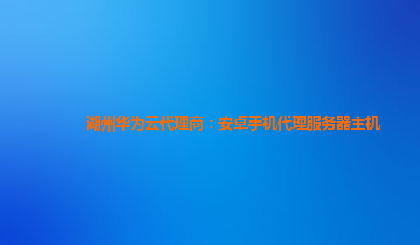 湖州华为云代理商：安卓手机代理服务器主机