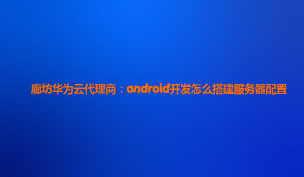 廊坊华为云代理商：android开发怎么搭建服务器配置