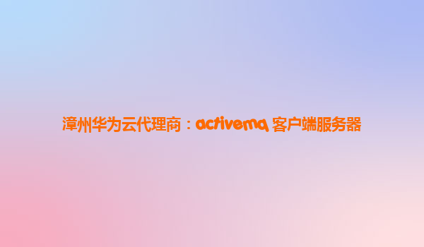 漳州华为云代理商：activemq 客户端服务器