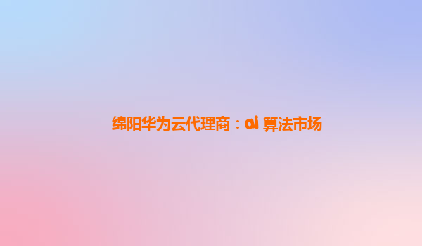 绵阳华为云代理商：ai 算法市场