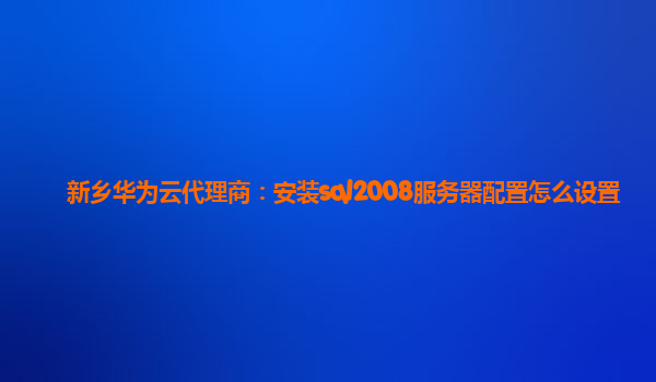 新乡华为云代理商：安装sql2008服务器配置怎么设置