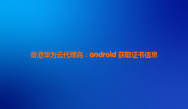 香港华为云代理商：android 获取证书信息