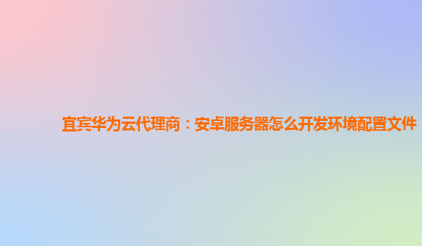 宜宾华为云代理商：安卓服务器怎么开发环境配置文件