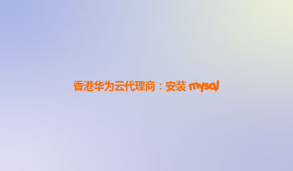 香港华为云代理商：安装 mysql