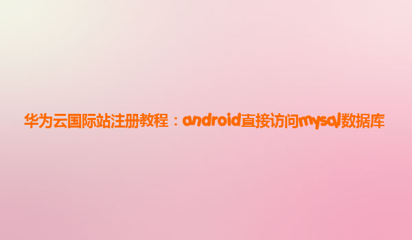 华为云国际站注册教程：android直接访问mysql数据库