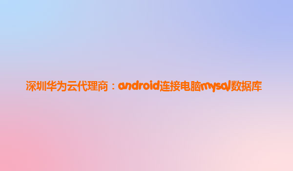 深圳华为云代理商：android连接电脑mysql数据库