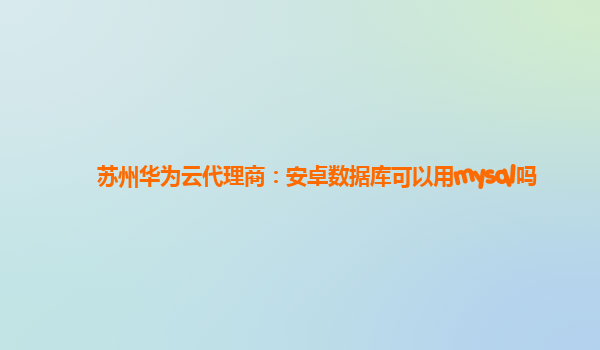 苏州华为云代理商：安卓数据库可以用mysql吗