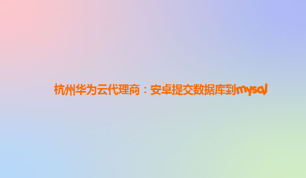 杭州华为云代理商：安卓提交数据库到mysql