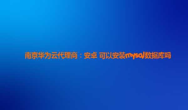 南京华为云代理商：安卓 可以安装mysql数据库吗