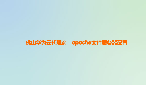 佛山华为云代理商：apache文件服务器配置