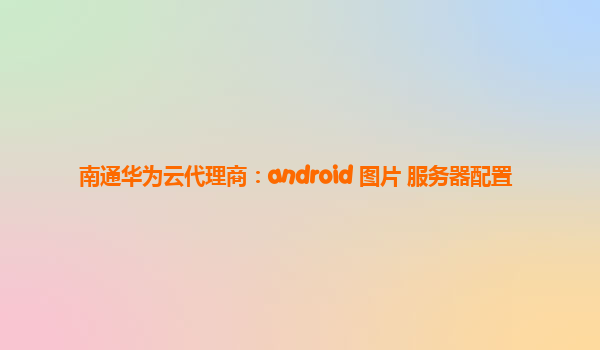 南通华为云代理商：android 图片 服务器配置