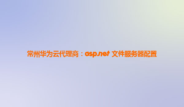 常州华为云代理商：asp.net 文件服务器配置