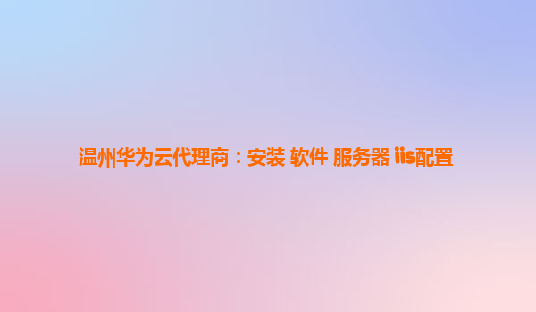 温州华为云代理商：安装 软件 服务器 iis配置