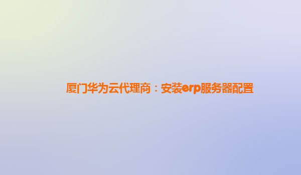 厦门华为云代理商：安装erp服务器配置