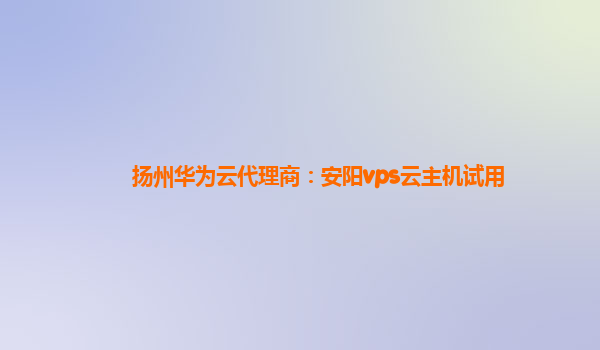 扬州华为云代理商：安阳vps云主机试用