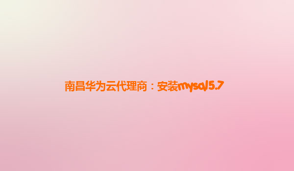 南昌华为云代理商：安装mysql5.7