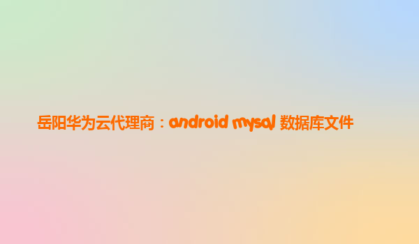 岳阳华为云代理商：android mysql 数据库文件