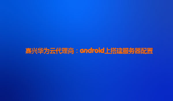 嘉兴华为云代理商：android上搭建服务器配置