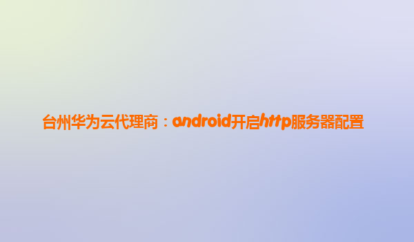 台州华为云代理商：android开启http服务器配置