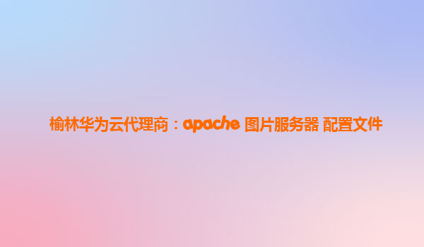 榆林华为云代理商：apache 图片服务器 配置文件