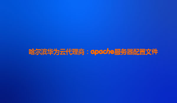 哈尔滨华为云代理商：apache服务器配置文件