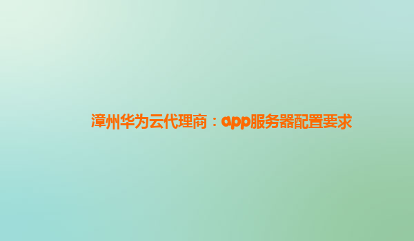 漳州华为云代理商：app服务器配置要求