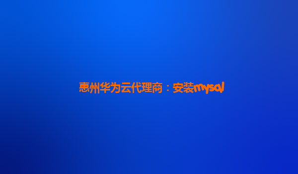 惠州华为云代理商：安装mysql