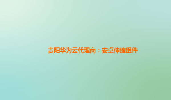 贵阳华为云代理商：安卓伸缩组件