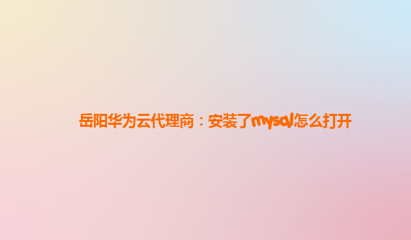 岳阳华为云代理商：安装了mysql怎么打开