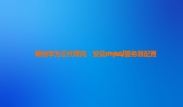 赣州华为云代理商：安装mysql服务器配置