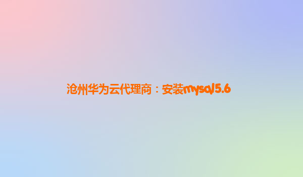 沧州华为云代理商：安装mysql5.6