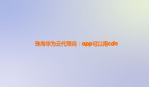 珠海华为云代理商：app可以用cdn