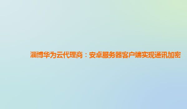 淄博华为云代理商：安卓服务器客户端实现通讯加密