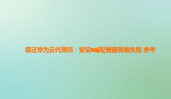 宿迁华为云代理商：安装sql配置服务器失败 参考