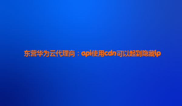 东营华为云代理商：api使用cdn可以起到隐藏ip