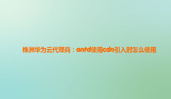 株洲华为云代理商：antd使用cdn引入时怎么使用