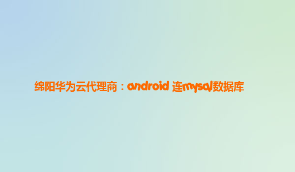 绵阳华为云代理商：android 连mysql数据库