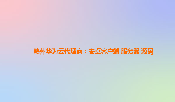 赣州华为云代理商：安卓客户端 服务器 源码