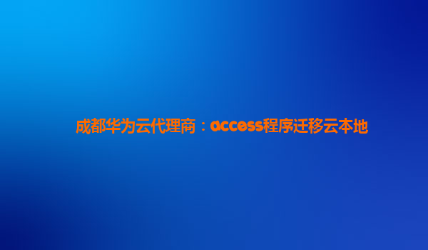 成都华为云代理商：access程序迁移云本地