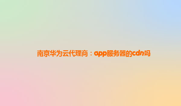 南京华为云代理商：app服务器的cdn吗