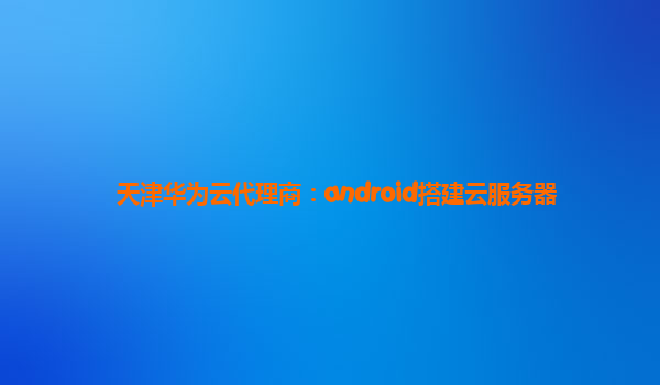 天津华为云代理商：android搭建云服务器