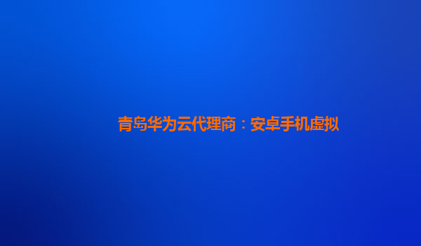 青岛华为云代理商：安卓手机虚拟